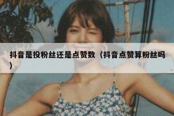 抖音是投粉丝还是点赞数（抖音点赞算粉丝吗） 第1张