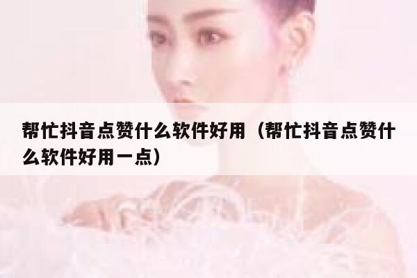 帮忙抖音点赞什么软件好用（帮忙抖音点赞什么软件好用一点） 第1张