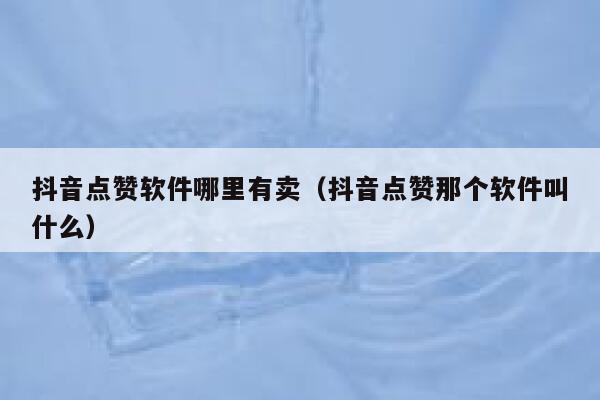 抖音点赞软件哪里有卖（抖音点赞那个软件叫什么） 第1张