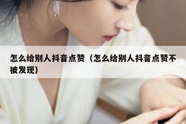 怎么给别人抖音点赞（怎么给别人抖音点赞不被发现） 第1张