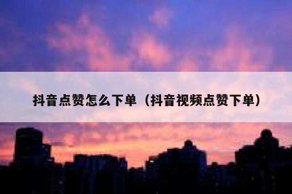 抖音点赞怎么下单(抖音视频点赞下单) 第1张 抖音点赞怎么下单(抖音视频点赞下单) 第1张