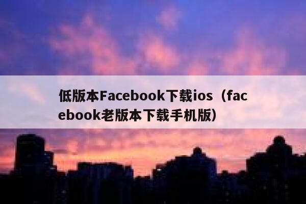 低版本Facebook下载ios（facebook老版本下载手机版） 第1张
