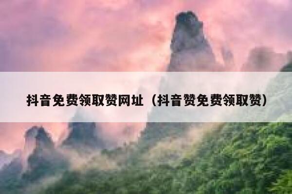 抖音免费领取赞网址（抖音赞免费领取赞） 第1张