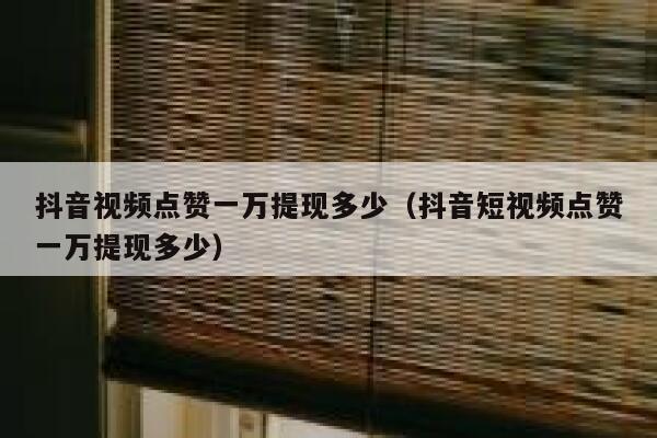 抖音视频点赞一万提现多少（抖音短视频点赞一万提现多少） 第1张