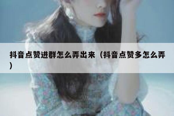 抖音点赞进群怎么弄出来（抖音点赞多怎么弄） 第1张