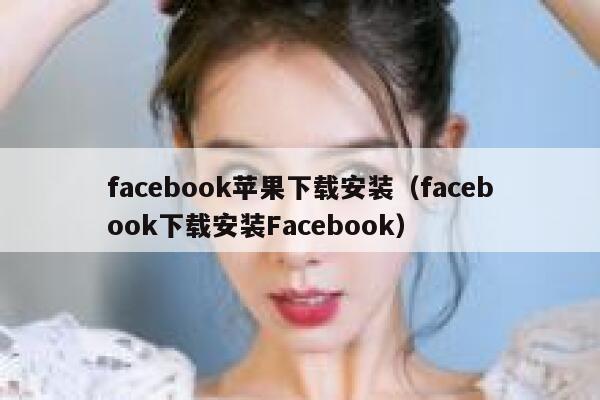 facebook苹果下载安装（facebook下载安装Facebook） 第1张