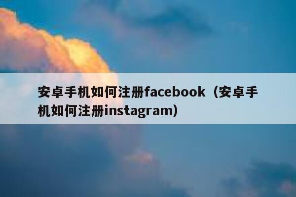 安卓手机如何注册facebook（安卓手机如何注册instagram） 第1张