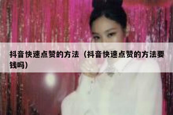 抖音快速点赞的方法（抖音快速点赞的方法要钱吗） 第1张