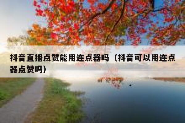抖音直播点赞能用连点器吗(抖音可以用连点器点赞吗) 第1张 抖音直播点赞能用连点器吗(抖音可以用连点器点赞吗) 第1张