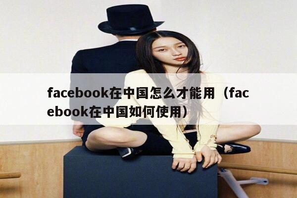 facebook在中国怎么才能用（facebook在中国如何使用） 第1张