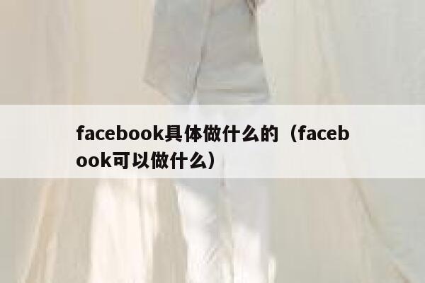 facebook具体做什么的（facebook可以做什么） 第1张