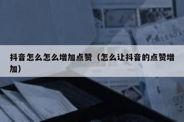 抖音怎么怎么增加点赞（怎么让抖音的点赞增加） 第1张