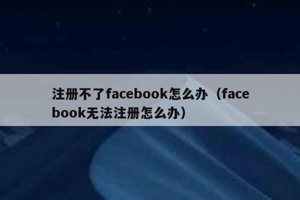 注册不了facebook怎么办(facebook无法注册怎么办) 第1张 注册不了facebook怎么办(facebook无法注册怎么办) 第1张