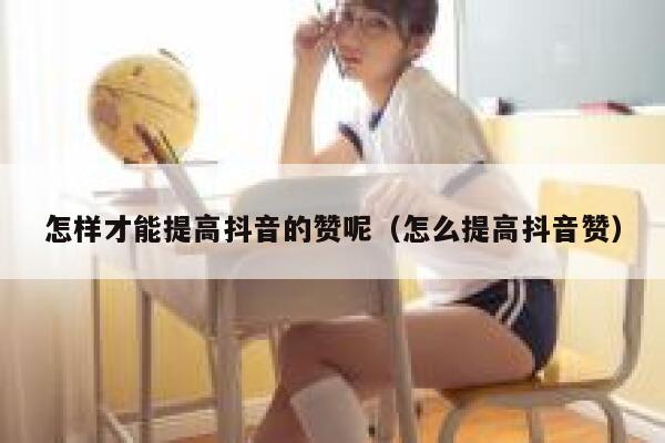 怎样才能提高抖音的赞呢（怎么提高抖音赞） 第1张