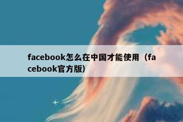 facebook怎么在中国才能使用（facebook官方版） 第1张