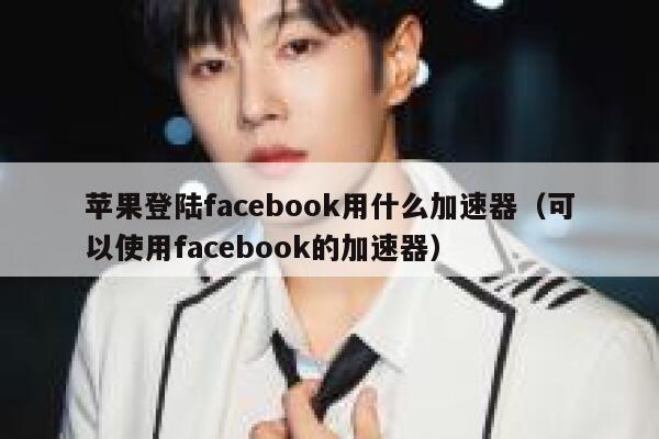 苹果登陆facebook用什么加速器（可以使用facebook的加速器） 第1张