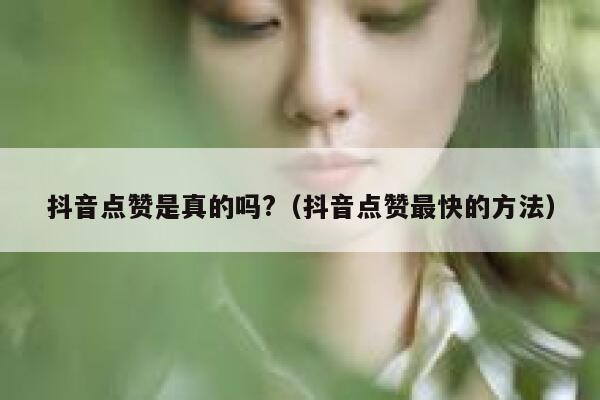 抖音点赞是真的吗?（抖音点赞最快的方法） 第1张