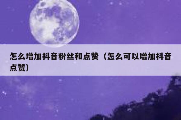 怎么增加抖音粉丝和点赞（怎么可以增加抖音点赞） 第1张