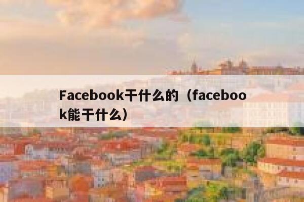 Facebook干什么的（facebook能干什么） 第1张
