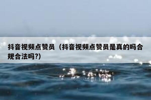 抖音视频点赞员（抖音视频点赞员是真的吗合规合法吗?） 第1张