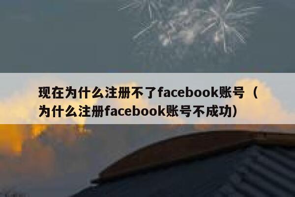 现在为什么注册不了facebook账号（为什么注册facebook账号不成功） 第1张