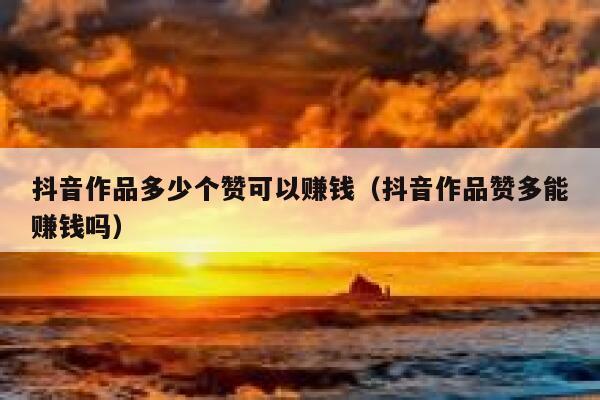 抖音作品多少个赞可以赚钱（抖音作品赞多能赚钱吗） 第1张