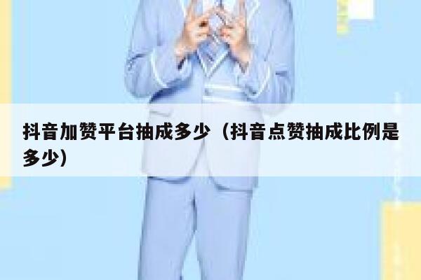抖音加赞平台抽成多少（抖音点赞抽成比例是多少） 第1张