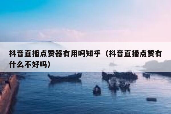 抖音直播点赞器有用吗知乎（抖音直播点赞有什么不好吗） 第1张