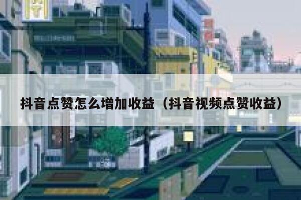 抖音点赞怎么增加收益（抖音视频点赞收益） 第1张