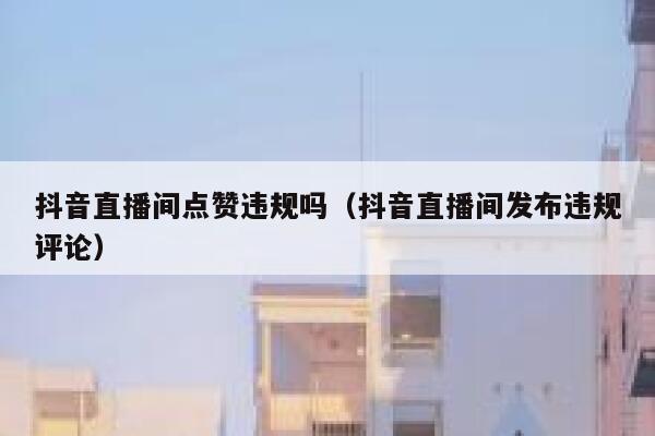 抖音直播间点赞违规吗（抖音直播间发布违规评论） 第1张