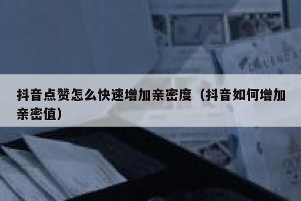 抖音点赞怎么快速增加亲密度（抖音如何增加亲密值） 第1张