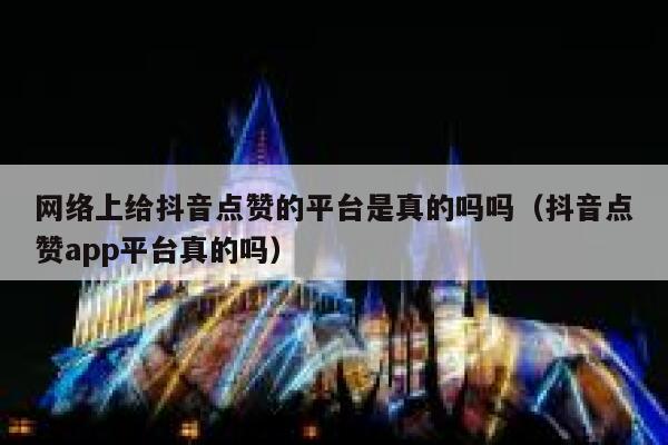 网络上给抖音点赞的平台是真的吗吗（抖音点赞app平台真的吗） 第1张