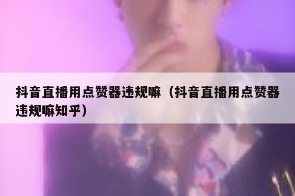 抖音直播用点赞器违规嘛（抖音直播用点赞器违规嘛知乎） 第1张