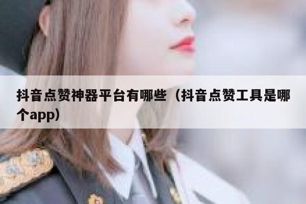 抖音点赞神器平台有哪些（抖音点赞工具是哪个app） 第1张