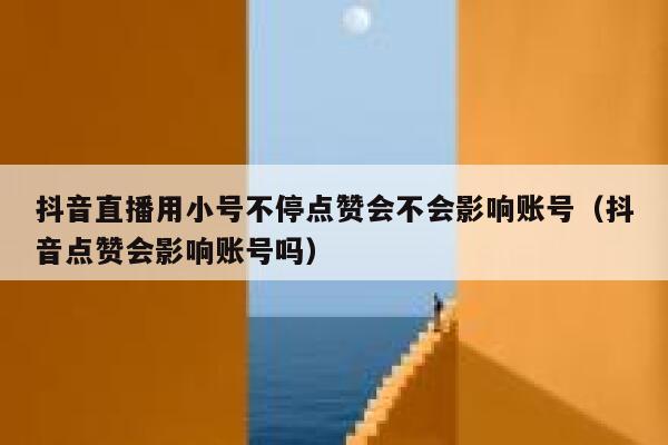 抖音直播用小号不停点赞会不会影响账号（抖音点赞会影响账号吗） 第1张