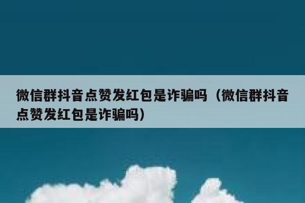 微信群抖音点赞发红包是诈骗吗（微信群抖音点赞发红包是诈骗吗） 第1张