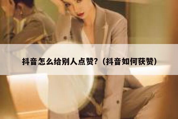 抖音怎么给别人点赞?（抖音如何获赞） 第1张