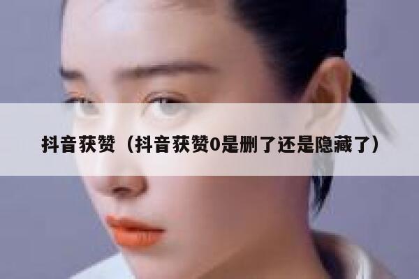 抖音获赞（抖音获赞0是删了还是隐藏了） 第1张