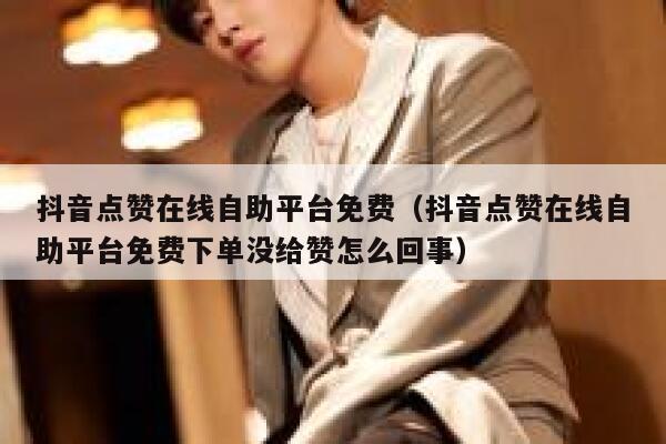 抖音点赞在线自助平台免费（抖音点赞在线自助平台免费下单没给赞怎么回事） 第1张