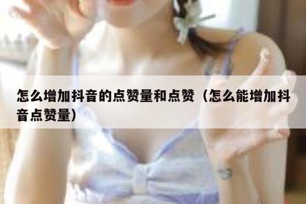 怎么增加抖音的点赞量和点赞（怎么能增加抖音点赞量） 第1张