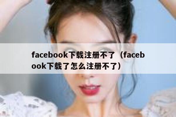 facebook下载注册不了（facebook下载了怎么注册不了） 第1张