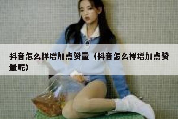 抖音怎么样增加点赞量（抖音怎么样增加点赞量呢） 第1张