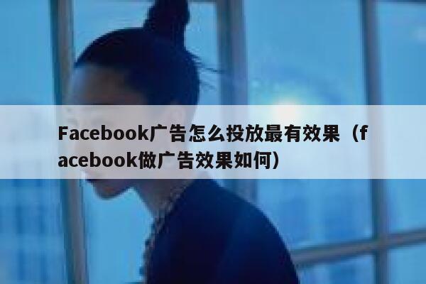 Facebook广告怎么投放最有效果（facebook做广告效果如何） 第1张