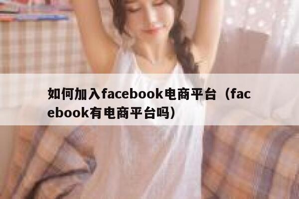 如何加入facebook电商平台（facebook有电商平台吗） 第1张