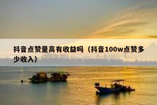 抖音点赞量高有收益吗（抖音100w点赞多少收入） 第1张