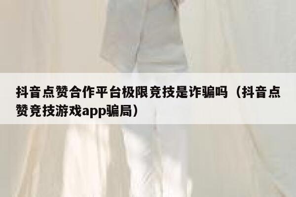 抖音点赞合作平台极限竞技是诈骗吗（抖音点赞竞技游戏app骗局） 第1张