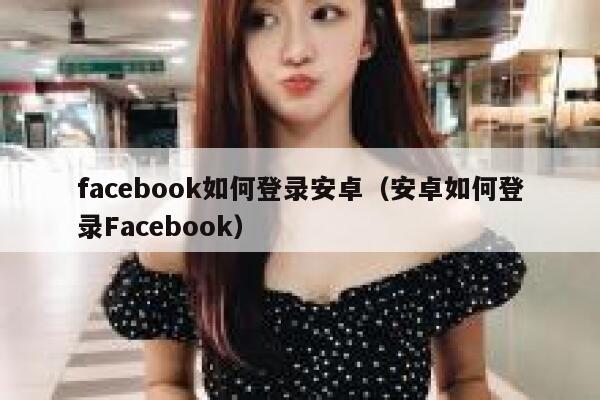 facebook如何登录安卓（安卓如何登录Facebook） 第1张