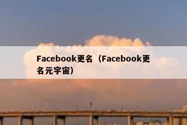 Facebook更名（Facebook更名元宇宙） 第1张