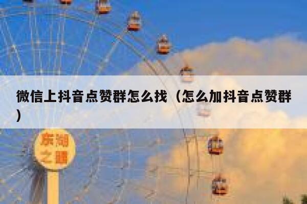 微信上抖音点赞群怎么找（怎么加抖音点赞群） 第1张