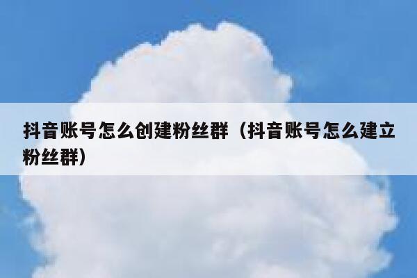 抖音账号怎么创建粉丝群（抖音账号怎么建立粉丝群） 第1张